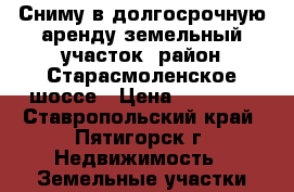 Сниму в долгосрочную аренду земельный участок ,район Старасмоленское шоссе › Цена ­ 20 000 - Ставропольский край, Пятигорск г. Недвижимость » Земельные участки аренда   . Ставропольский край